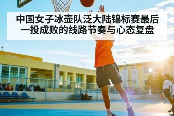 中国女子冰壶队泛大陆锦标赛最后一投成败的线路节奏与心态复盘