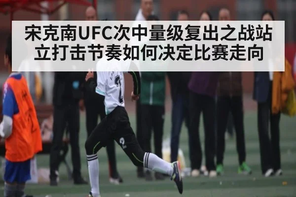 宋克南UFC次中量级复出之战站立打击节奏如何决定比赛走向
