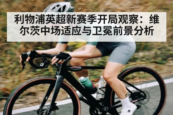 利物浦英超新赛季开局观察：维尔茨中场适应与卫冕前景分析