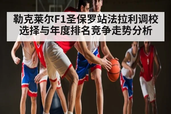 勒克莱尔F1圣保罗站法拉利调校选择与年度排名竞争走势分析